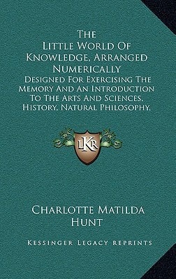 The Little World Of Knowledge, Arranged Numerically: Designed For Exercising The Memory And An Introduction To The Arts And Sciences, History, Natural Philosophy, Belles Lettres, Etc. (1826)