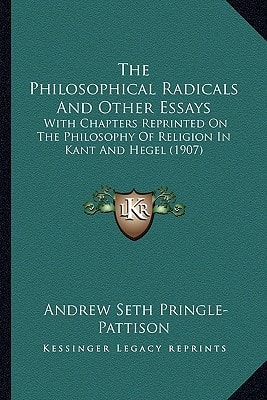 The Philosophical Radicals And Other Essays: With Chapters Reprinted On The Philosophy Of Religion In Kant And Hegel (1907)