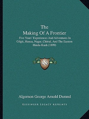 The Making Of A Frontier: Five Years' Experiences And Adventures In Gilgit, Hunza, Nagar, Chitral, And The Eastern Hindu-Kush (1899)