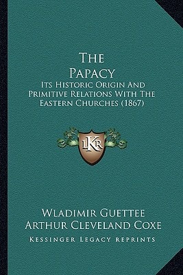 The Papacy: Its Historic Origin And Primitive Relations With The Eastern Churches (1867)