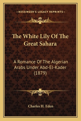 The White Lily Of The Great Sahara: A Romance Of The Algerian Arabs Under Abd-El-Kader (1879)