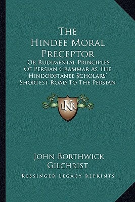 The Hindee Moral Preceptor: Or Rudimental Principles Of Persian Grammar As The Hindoostanee Scholars' Shortest Road To The Persian Language (1821)