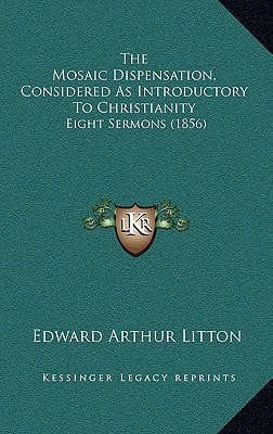 The Mosaic Dispensation, Considered As Introductory To Christianity: Eight Sermons (1856)