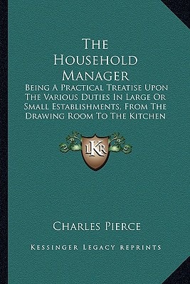 The Household Manager: Being A Practical Treatise Upon The Various Duties In Large Or Small Establishments, From The Drawing Room To The Kitchen (1863)