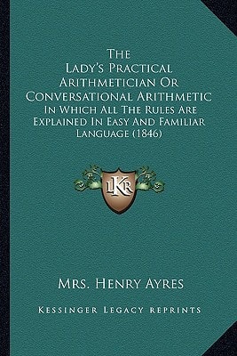 The Lady's Practical Arithmetician Or Conversational Arithmetic: In Which All The Rules Are Explained In Easy And Familiar Language (1846)