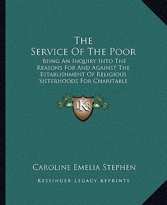 The Service Of The Poor: Being An Inquiry Into The Reasons For And Against The Establishment Of Religious Sisterhoods For Charitable Purposes (1871)
