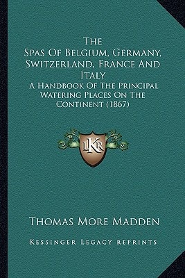 The Spas Of Belgium, Germany, Switzerland, France And Italy: A Handbook Of The Principal Watering Places On The Continent (1867)