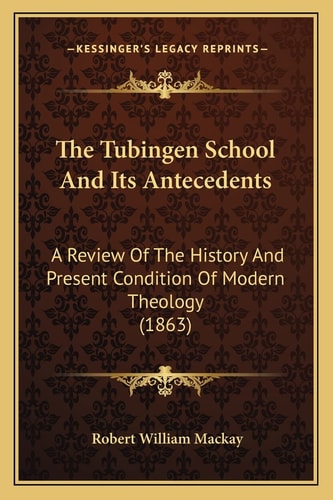The Tubingen School And Its Antecedents: A Review Of The History And Present Condition Of Modern Theology (1863)