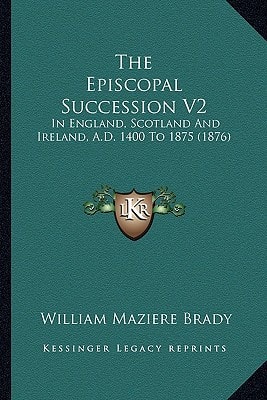 The Episcopal Succession V2: In England, Scotland And Ireland, A.D. 1400 To 1875 (1876)
