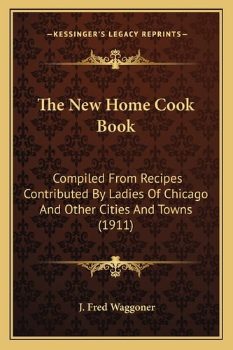 The New Home Cook Book: Compiled From Recipes Contributed By Ladies Of Chicago And Other Cities And Towns (1911)