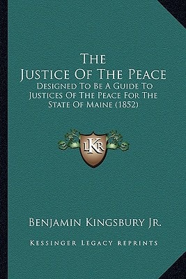 The Justice Of The Peace: Designed To Be A Guide To Justices Of The Peace For The State Of Maine (1852)