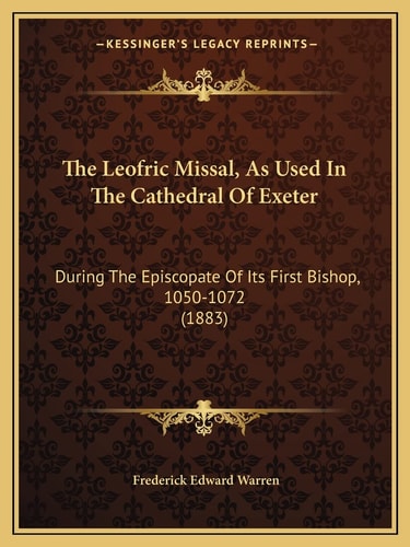 The Leofric Missal, As Used In The Cathedral Of Exeter: During The Episcopate Of Its First Bishop, 1050-1072 (1883)