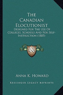 The Canadian Elocutionist: Designed For The Use Of Colleges, Schools And For Self-Instruction (1885)