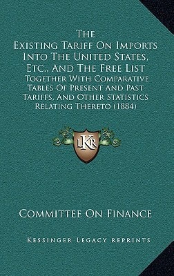 The Existing Tariff On Imports Into The United States, Etc., And The Free List: Together With Comparative Tables Of Present And Past Tariffs, And Other Statistics Relating Thereto (1884)