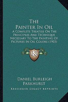 The Painter In Oil: A Complete Treatise On The Principles And Technique Necessary To The Painting Of Pictures In Oil Colors (1903)