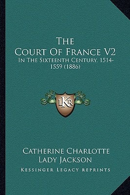 The Court Of France V2: In The Sixteenth Century, 1514-1559 (1886)
