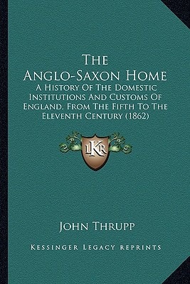 The Anglo-Saxon Home: A History Of The Domestic Institutions And Customs Of England, From The Fifth To The Eleventh Century (1862)