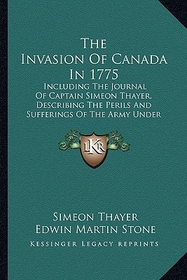 The Invasion Of Canada In 1775: Including The Journal Of Captain Simeon Thayer, Describing The Perils And Sufferings Of The Army Under Colonel Benedict Arnold (1867)