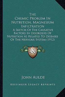 The Chemic Problem In Nutrition, Magnesium Infiltration: A Sketch Of The Causative Factors In Disorders Of Nutrition As Related To Diseases Of The Nervous System (1912)