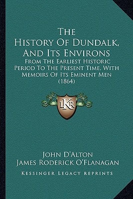 The History Of Dundalk, And Its Environs: From The Earliest Historic Period To The Present Time, With Memoirs Of Its Eminent Men (1864)