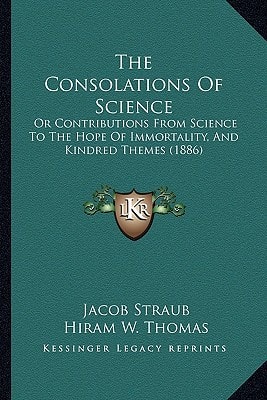 The Consolations Of Science: Or Contributions From Science To The Hope Of Immortality, And Kindred Themes (1886)
