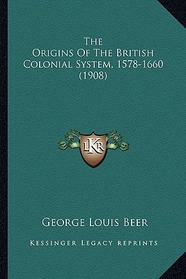 The Origins Of The British Colonial System, 1578-1660 (1908)