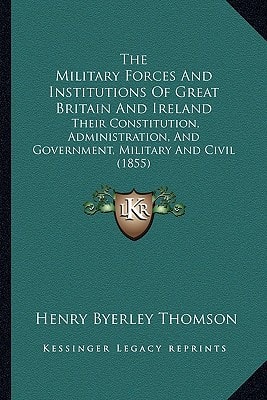 The Military Forces And Institutions Of Great Britain And Ireland: Their Constitution, Administration, And Government, Military And Civil (1855)