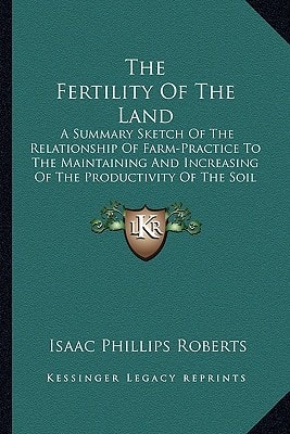 The Fertility Of The Land: A Summary Sketch Of The Relationship Of Farm-Practice To The Maintaining And Increasing Of The Productivity Of The Soil (1898)