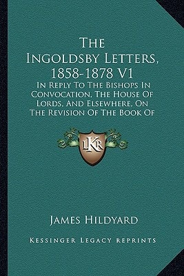 The Ingoldsby Letters, 1858-1878 V1: In Reply To The Bishops In Convocation, The House Of Lords, And Elsewhere, On The Revision Of The Book Of Common Prayer (1879)
