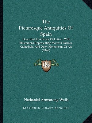 The Picturesque Antiquities Of Spain: Described In A Series Of Letters, With Illustrations Representing Moorish Palaces, Cathedrals, And Other Monuments Of Art (1846)