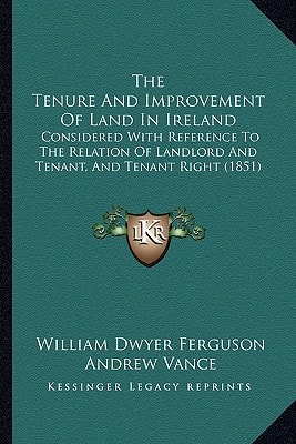 The Tenure And Improvement Of Land In Ireland: Considered With Reference To The Relation Of Landlord And Tenant, And Tenant Right (1851)