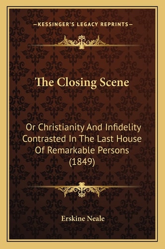 The Closing Scene: Or Christianity And Infidelity Contrasted In The Last House Of Remarkable Persons (1849)