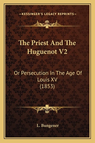 The Priest And The Huguenot V2: Or Persecution In The Age Of Louis XV (1853)
