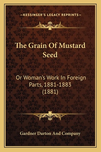 The Grain Of Mustard Seed: Or Woman's Work In Foreign Parts, 1881-1883 (1881)
