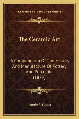 The Ceramic Art: A Compendium Of The History And Manufacture Of Pottery And Porcelain (1879)