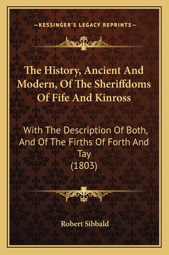 The History, Ancient And Modern, Of The Sheriffdoms Of Fife And Kinross: With The Description Of Both, And Of The Firths Of Forth And Tay (1803)