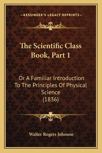 The Scientific Class Book, Part 1: Or A Familiar Introduction To The Principles Of Physical Science (1836)