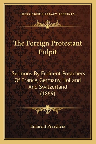 The Foreign Protestant Pulpit: Sermons By Eminent Preachers Of France, Germany, Holland And Switzerland (1869)