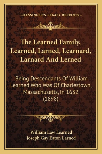 The Learned Family, Learned, Larned, Learnard, Larnard And Lerned: Being Descendants Of William Learned Who Was Of Charlestown, Massachusetts, In 1632 (1898)