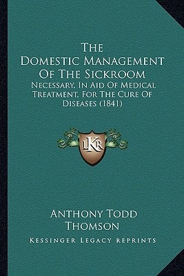The Domestic Management Of The Sickroom: Necessary, In Aid Of Medical Treatment, For The Cure Of Diseases (1841)