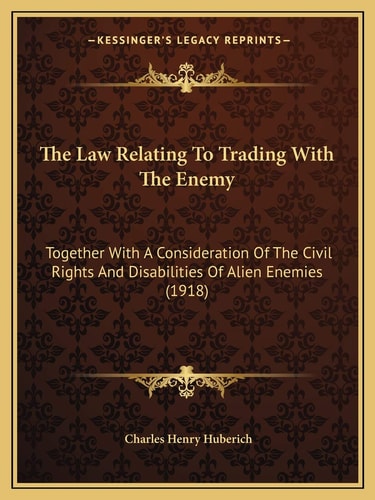 The Law Relating To Trading With The Enemy: Together With A Consideration Of The Civil Rights And Disabilities Of Alien Enemies (1918)