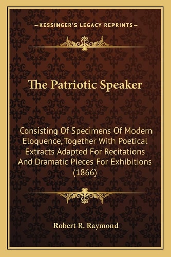 The Patriotic Speaker: Consisting Of Specimens Of Modern Eloquence, Together With Poetical Extracts Adapted For Recitations And Dramatic Pieces For Exhibitions (1866)
