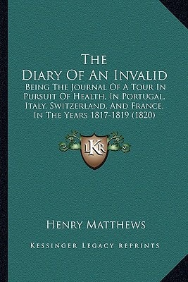 The Diary Of An Invalid: Being The Journal Of A Tour In Pursuit Of Health, In Portugal, Italy, Switzerland, And France, In The Years 1817-1819 (1820)