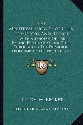 The Montreal Snow Shoe Club, Its History And Record: With A Synopsis Of The Racing Events Of Other Clubs Throughout The Dominion, From 1840 To The Present Time (1882)