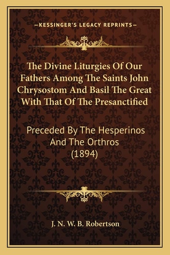 The Divine Liturgies Of Our Fathers Among The Saints John Chrysostom And Basil The Great With That Of The Presanctified: Preceded By The Hesperinos And The Orthros (1894)