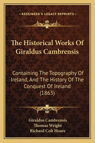 The Historical Works Of Giraldus Cambrensis: Containing The Topography Of Ireland, And The History Of The Conquest Of Ireland (1863)