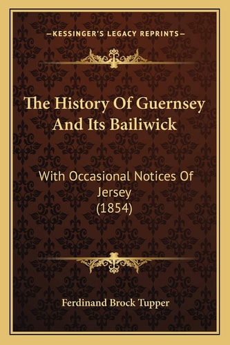 The History Of Guernsey And Its Bailiwick: With Occasional Notices Of Jersey (1854)