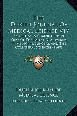 The Dublin Journal Of Medical Science V17: Exhibiting A Comprehensive View Of The Latest Discoveries In Medicine, Surgery, And The Collateral Sciences (1840)