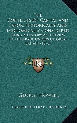 The Conflicts Of Capital And Labor, Historically And Economically Considered: Being A History And Review Of The Trade Unions Of Great Britain (1878)
