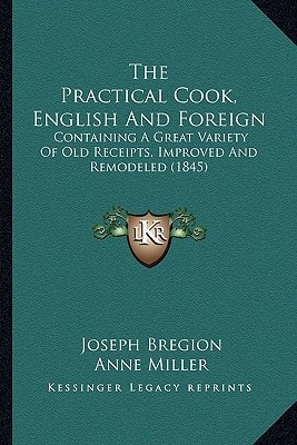 The Practical Cook, English And Foreign: Containing A Great Variety Of Old Receipts, Improved And Remodeled (1845)
